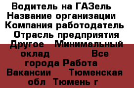 Водитель на ГАЗель › Название организации ­ Компания-работодатель › Отрасль предприятия ­ Другое › Минимальный оклад ­ 25 000 - Все города Работа » Вакансии   . Тюменская обл.,Тюмень г.